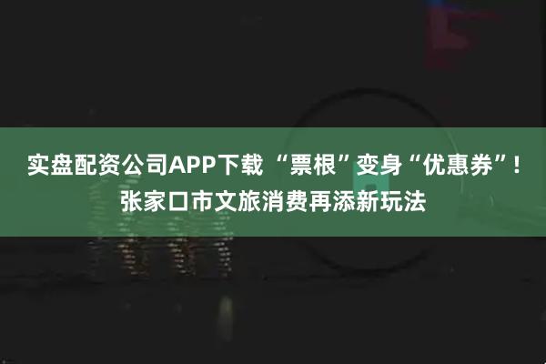 实盘配资公司APP下载 “票根”变身“优惠券”!张家口市文旅消费再添新玩法