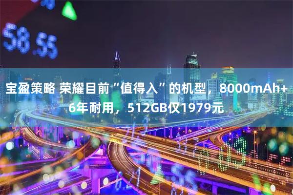 宝盈策略 荣耀目前“值得入”的机型，8000mAh+6年耐用，512GB仅1979元