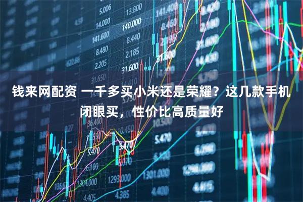 钱来网配资 一千多买小米还是荣耀？这几款手机闭眼买，性价比高质量好