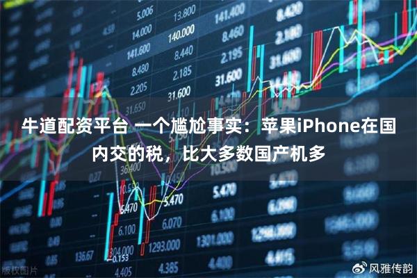 牛道配资平台 一个尴尬事实：苹果iPhone在国内交的税，比大多数国产机多