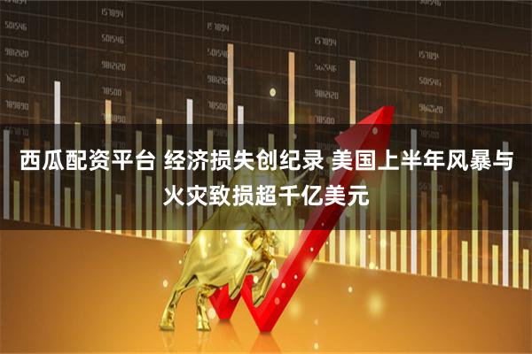 西瓜配资平台 经济损失创纪录 美国上半年风暴与火灾致损超千亿美元