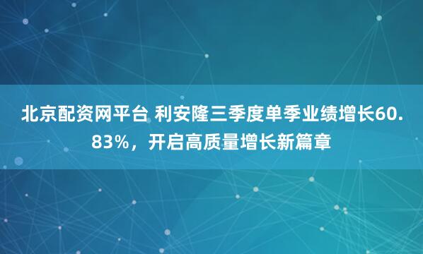 北京配资网平台 利安隆三季度单季业绩增长60.83%，开启高质量增长新篇章