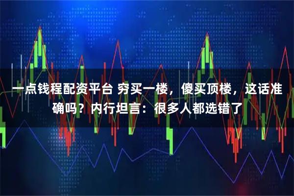 一点钱程配资平台 穷买一楼,傻买顶楼,这话准确吗?内行坦言:很多人都选错了