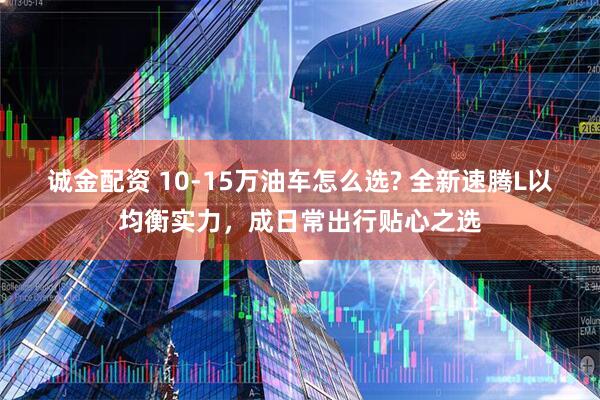 诚金配资 10-15万油车怎么选? 全新速腾L以均衡实力，成日常出行贴心之选