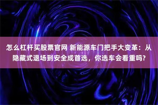 怎么杠杆买股票官网 新能源车门把手大变革:从隐藏式退场到安全成首选,你选车会看重吗?