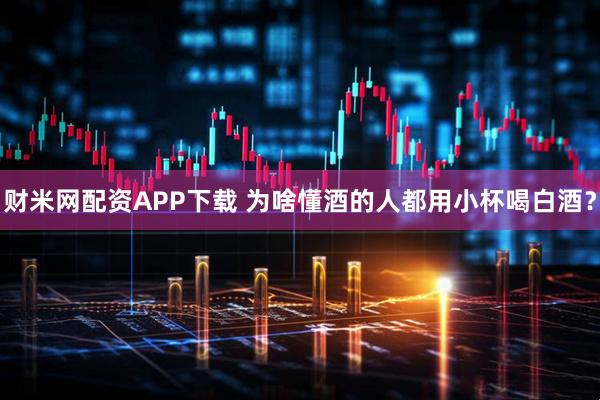财米网配资APP下载 为啥懂酒的人都用小杯喝白酒？