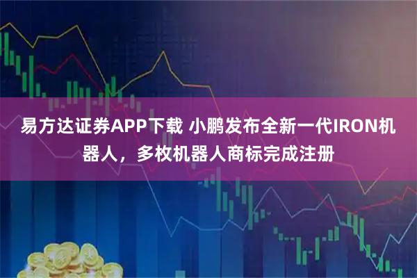 易方达证券APP下载 小鹏发布全新一代IRON机器人，多枚机器人商标完成注册