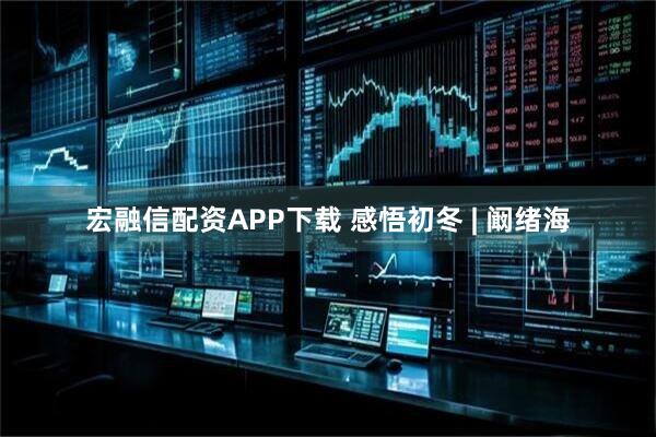 宏融信配资APP下载 感悟初冬 | 阚绪海