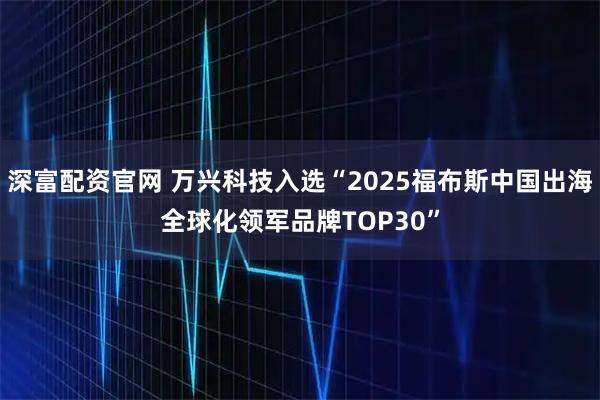 深富配资官网 万兴科技入选“2025福布斯中国出海全球化领军品牌TOP30”
