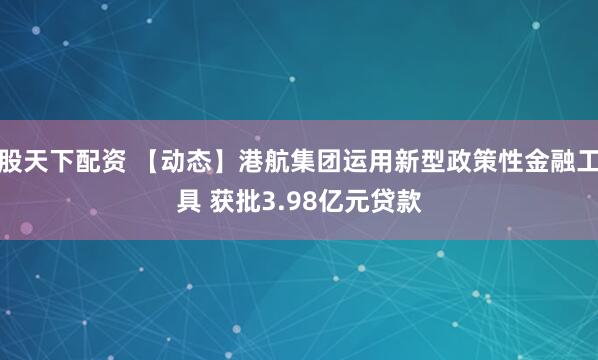 股天下配资 【动态】港航集团运用新型政策性金融工具 获批3.98亿元贷款