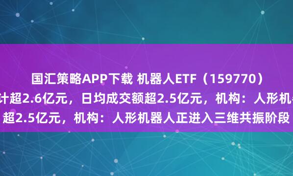 国汇策略APP下载 机器人ETF（159770）上周连续五日“吸金”累计超2.6亿元，日均成交额超2.5亿元，机构：人形机器人正进入三维共振阶段