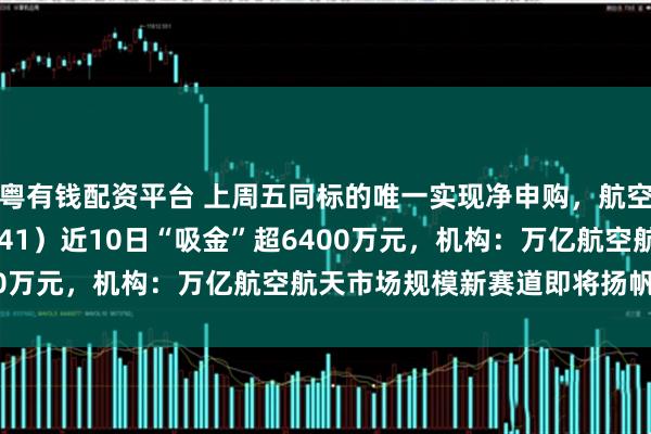粤有钱配资平台 上周五同标的唯一实现净申购，航空航天ETF天弘（159241）近10日“吸金”超6400万元，机构：万亿航空航天市场规模新赛道即将扬帆起航