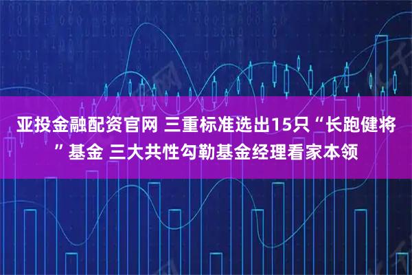 亚投金融配资官网 三重标准选出15只“长跑健将”基金 三大共性勾勒基金经理看家本领