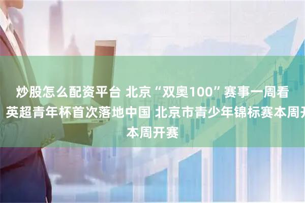 炒股怎么配资平台 北京“双奥100”赛事一周看点：英超青年杯首次落地中国 北京市青少年锦标赛本周开赛