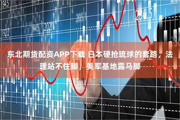 东北期货配资APP下载 日本硬抢琉球的套路，法理站不住脚，美军基地露马脚