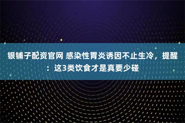 银铺子配资官网 感染性胃炎诱因不止生冷，提醒：这3类饮食才是真要少碰