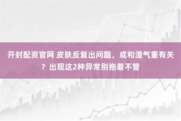 开封配资官网 皮肤反复出问题，或和湿气重有关？出现这2种异常别拖着不管