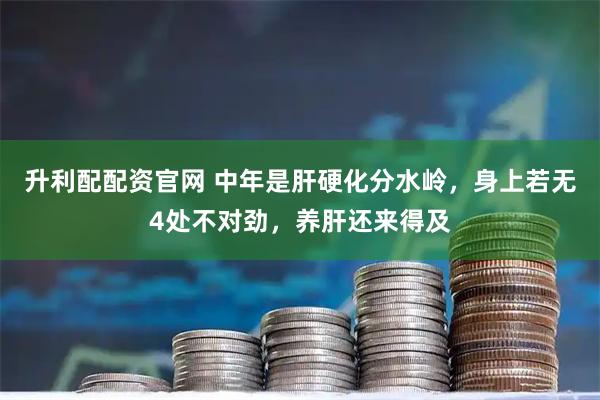 升利配配资官网 中年是肝硬化分水岭，身上若无4处不对劲，养肝还来得及