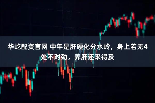 华屹配资官网 中年是肝硬化分水岭，身上若无4处不对劲，养肝还来得及