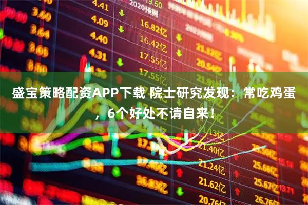 盛宝策略配资APP下载 院士研究发现：常吃鸡蛋，6个好处不请自来！