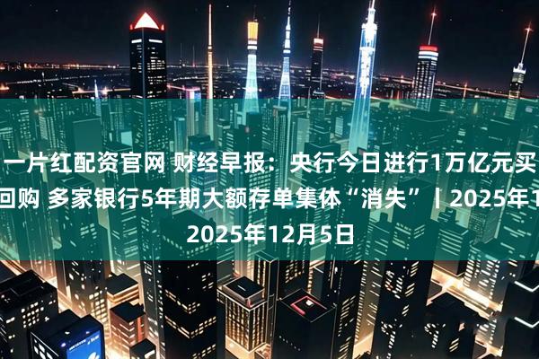 一片红配资官网 财经早报:央行今日进行1万亿元买断式逆回购 多家银行5年期大额存单集体“消失”丨2025年12月5日