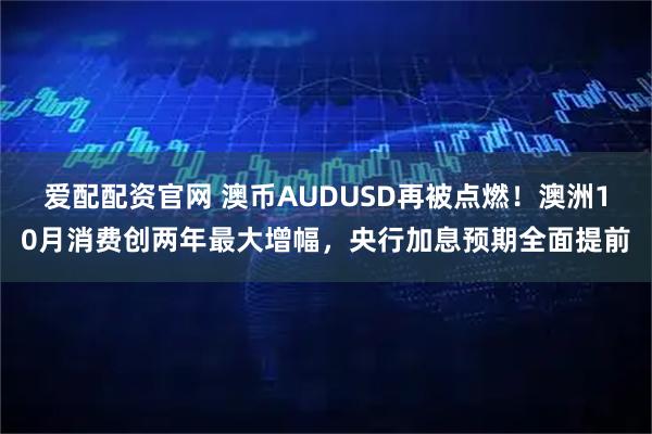 爱配配资官网 澳币AUDUSD再被点燃!澳洲10月消费创两年最大增幅,央行加息预期全面提前