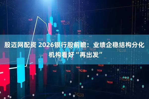 股迈网配资 2026银行股前瞻:业绩企稳结构分化 机构看好“再出发”