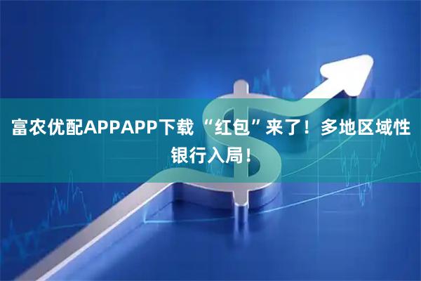 富农优配APPAPP下载 “红包”来了！多地区域性银行入局！