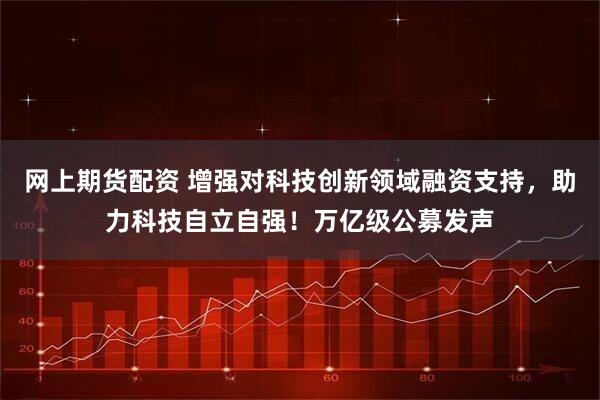 网上期货配资 增强对科技创新领域融资支持，助力科技自立自强！万亿级公募发声