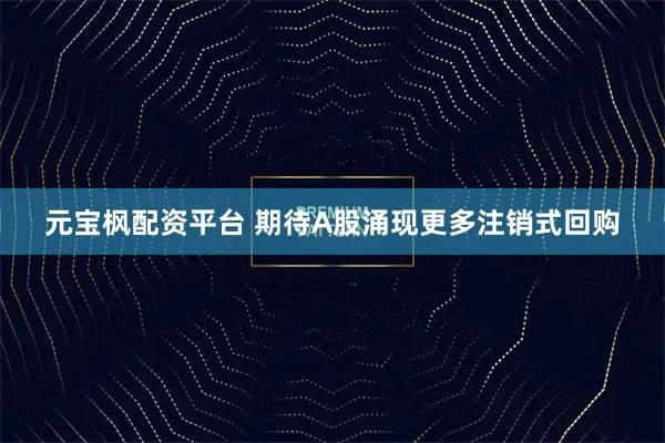 元宝枫配资平台 期待A股涌现更多注销式回购
