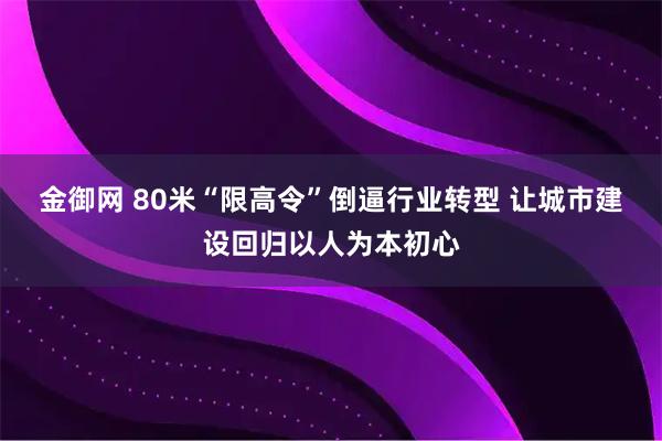 金御网 80米“限高令”倒逼行业转型 让城市建设回归以人为本初心