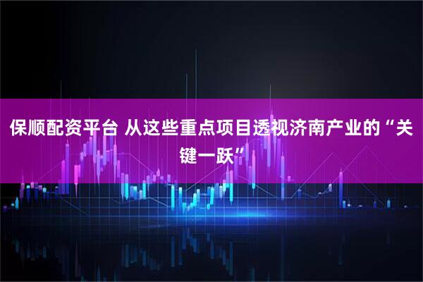 保顺配资平台 从这些重点项目透视济南产业的“关键一跃”