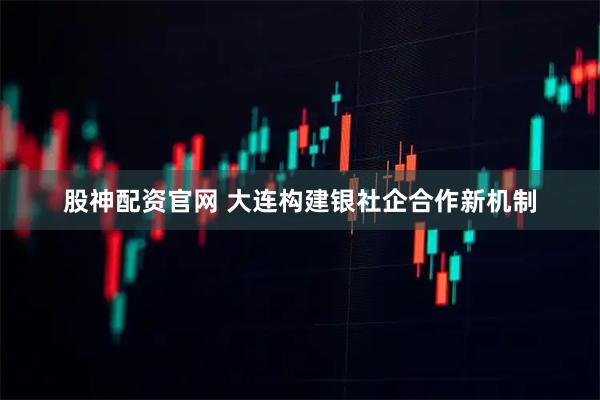 股神配资官网 大连构建银社企合作新机制