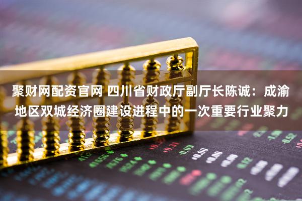 聚财网配资官网 四川省财政厅副厅长陈诚：成渝地区双城经济圈建设进程中的一次重要行业聚力