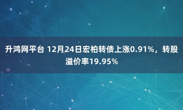 升鸿网平台 12月24日宏柏转债上涨0.91%，转股溢价率19.95%