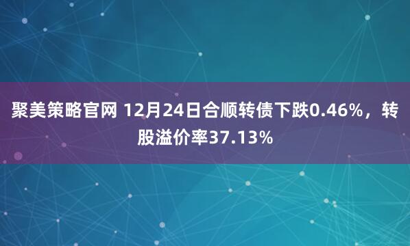 聚美策略官网 12月24日合顺转债下跌0.46%,转股溢价率37.13%