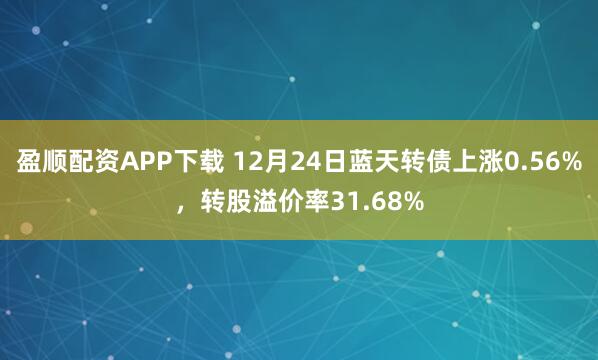 盈顺配资APP下载 12月24日蓝天转债上涨0.56%，转股溢价率31.68%