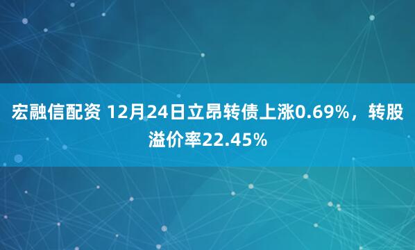 宏融信配资 12月24日立昂转债上涨0.69%，转股溢价率22.45%