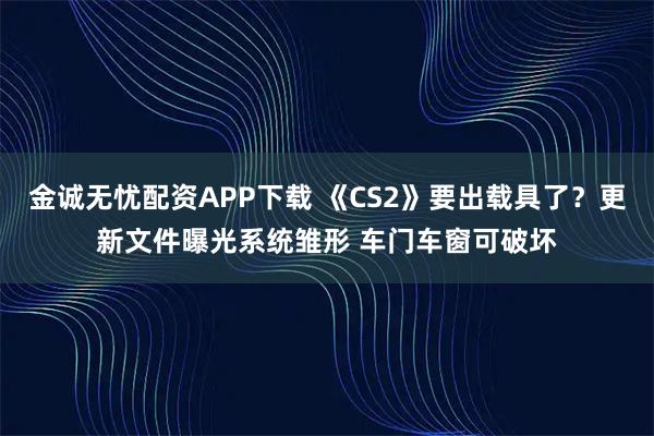金诚无忧配资APP下载 《CS2》要出载具了？更新文件曝光系统雏形 车门车窗可破坏