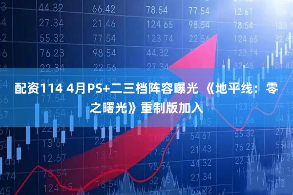 配资114 4月PS+二三档阵容曝光 《地平线：零之曙光》重制版加入