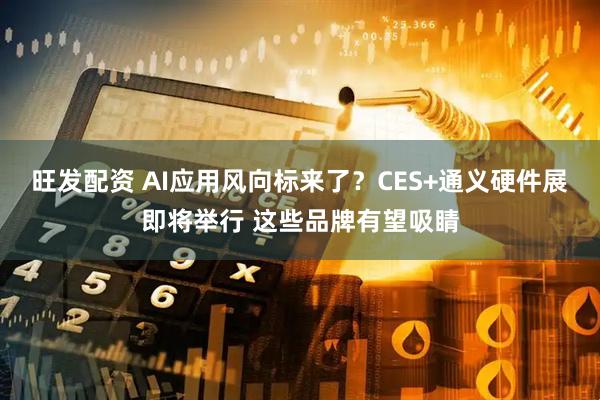 旺发配资 AI应用风向标来了？CES+通义硬件展即将举行 这些品牌有望吸睛