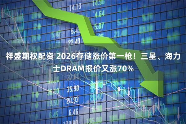 祥盛期权配资 2026存储涨价第一枪！三星、海力士DRAM报价又涨70%