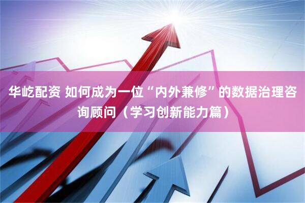 华屹配资 如何成为一位“内外兼修”的数据治理咨询顾问（学习创新能力篇）