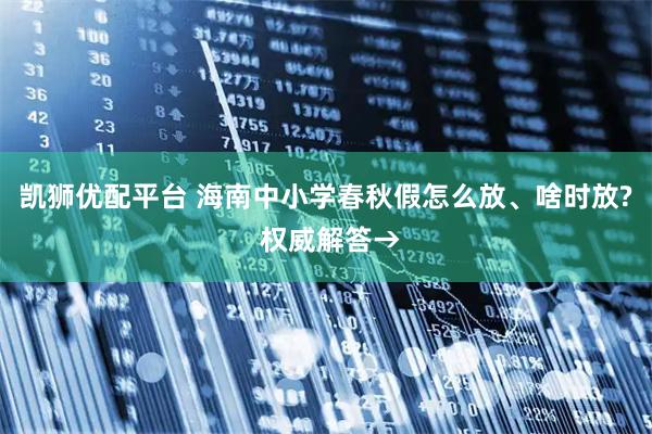 凯狮优配平台 海南中小学春秋假怎么放、啥时放? 权威解答→