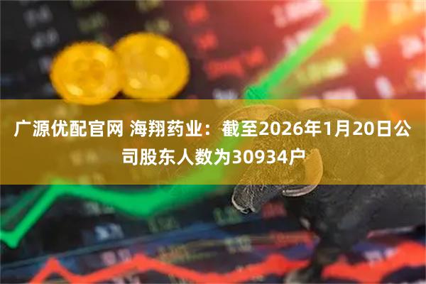 广源优配官网 海翔药业：截至2026年1月20日公司股东人数为30934户