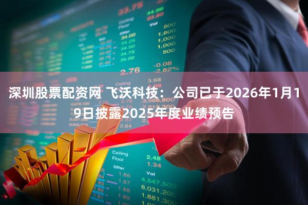 深圳股票配资网 飞沃科技：公司已于2026年1月19日披露2025年度业绩预告