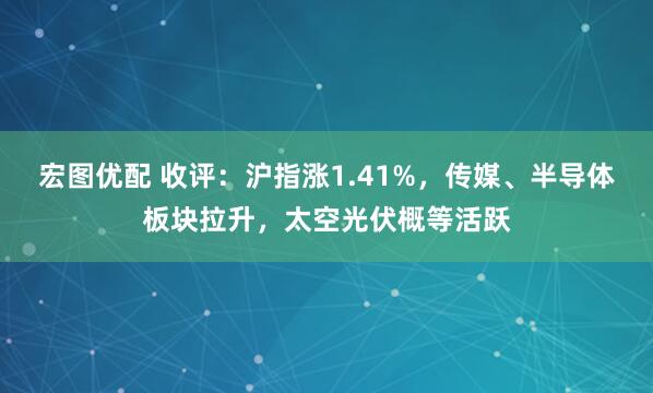 宏图优配 收评：沪指涨1.41%，传媒、半导体板块拉升，太空光伏概等活跃