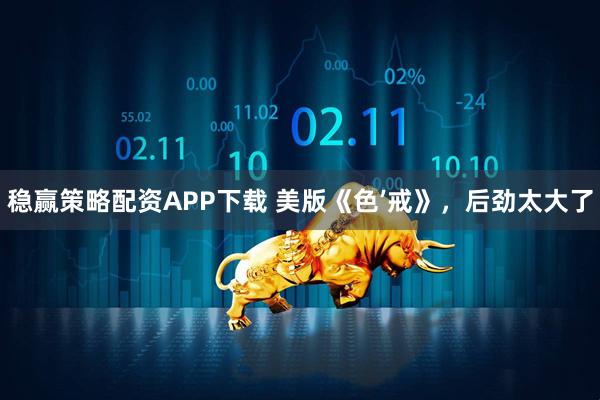 稳赢策略配资APP下载 美版《色’戒》，后劲太大了