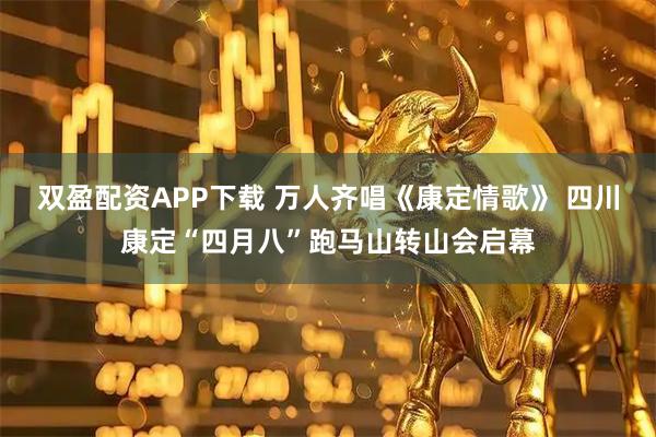 双盈配资APP下载 万人齐唱《康定情歌》 四川康定“四月八”跑马山转山会启幕