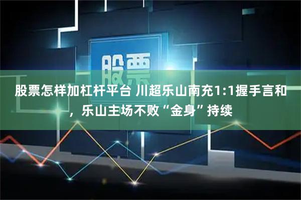 股票怎样加杠杆平台 川超乐山南充1:1握手言和，乐山主场不败“金身”持续